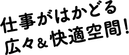 仕事がはかどる広々&快適空間! 仕事がはかどる広々&快適空間!