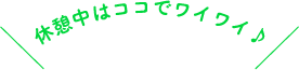 休憩中はココでワイワイ♪ 休憩中はココでワイワイ♪
